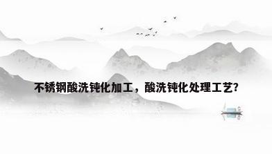 不锈钢酸洗钝化加工，酸洗钝化处理工艺？
