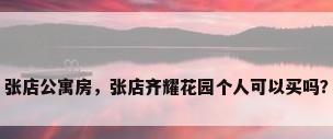 张店公寓房，张店齐耀花园个人可以买吗？