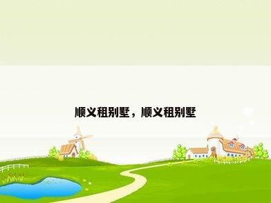顺义租别墅，顺义租别墅