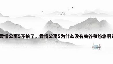 爱情公寓5不拍了，爱情公寓5为什么没有关谷和悠悠啊？