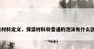 保温材料定义，保温材料和普通的泡沫有什么区别？