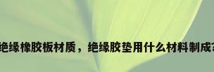 绝缘橡胶板材质，绝缘胶垫用什么材料制成？