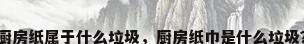 厨房纸属于什么垃圾，厨房纸巾是什么垃圾？
