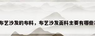 布艺沙发的布料，布艺沙发面料主要有哪些？