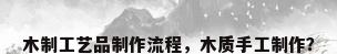 木制工艺品制作流程，木质手工制作？