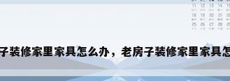 老房子装修家里家具怎么办，老房子装修家里家具怎么办