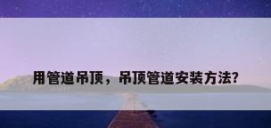用管道吊顶，吊顶管道安装方法？
