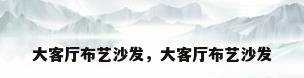 大客厅布艺沙发，大客厅布艺沙发