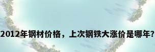 2012年钢材价格，上次钢铁大涨价是哪年？