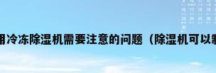 什么是冷冻除湿机使用冷冻除湿机需要注意的问题（除湿机可以制冷吗除湿机能当空调用吗）