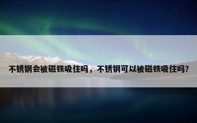 不锈钢会被磁铁吸住吗，不锈钢可以被磁铁吸住吗？
