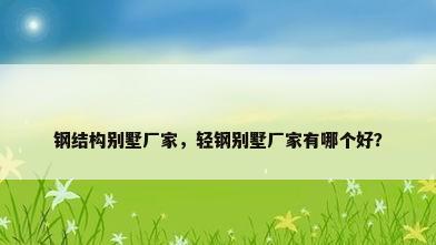 钢结构别墅厂家，轻钢别墅厂家有哪个好？