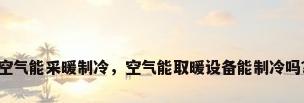 空气能采暖制冷，空气能取暖设备能制冷吗？