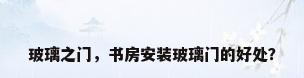 玻璃之门，书房安装玻璃门的好处？
