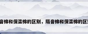 隔音棉和保温棉的区别，隔音棉和保温棉的区别？