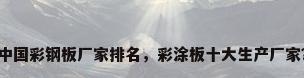 中国彩钢板厂家排名，彩涂板十大生产厂家？