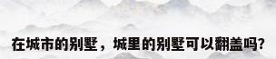 在城市的别墅，城里的别墅可以翻盖吗？