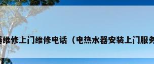 热水器维修上门维修电话（电热水器安装上门服务电话）