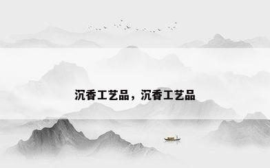 沉香工艺品，沉香工艺品