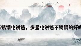不锈钢电饼铛，多星电饼铛不锈钢的好吗？