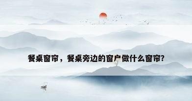 餐桌窗帘，餐桌旁边的窗户做什么窗帘？