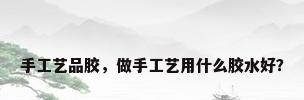 手工艺品胶，做手工艺用什么胶水好？