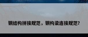 钢结构拼接规范，钢构梁连接规范？