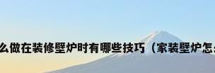 壁炉怎么做在装修壁炉时有哪些技巧（家装壁炉怎么设计）