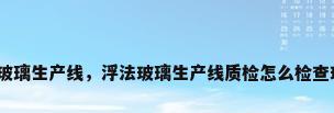 浮法玻璃生产线，浮法玻璃生产线质检怎么检查玻璃？