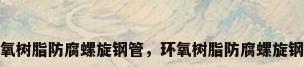 环氧树脂防腐螺旋钢管，环氧树脂防腐螺旋钢管