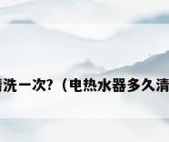 电热水器几年清洗一次?（电热水器多久清洗一次水垢呢?）