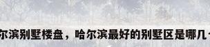 哈尔滨别墅楼盘，哈尔滨最好的别墅区是哪几个？