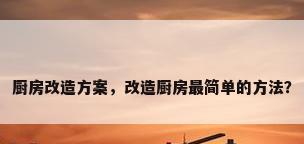 厨房改造方案，改造厨房最简单的方法？