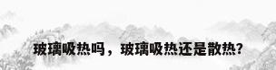 玻璃吸热吗，玻璃吸热还是散热？
