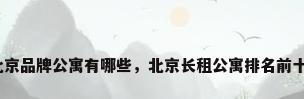 北京品牌公寓有哪些，北京长租公寓排名前十？