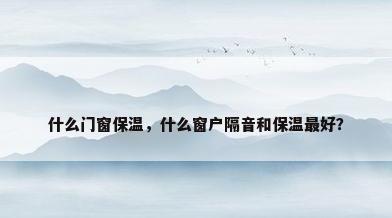 什么门窗保温，什么窗户隔音和保温最好？