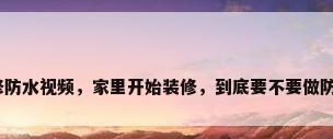 装修防水视频，家里开始装修，到底要不要做防水？