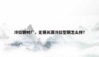冷拉钢材厂，无锡长源冷拉型钢怎么样？