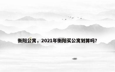 衡阳公寓，2021年衡阳买公寓划算吗？
