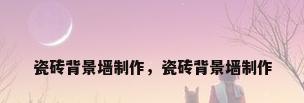 瓷砖背景墙制作，瓷砖背景墙制作