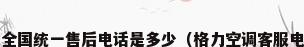 格力空调的全国统一售后电话是多少（格力空调客服电话是多少?）