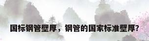 国标钢管壁厚，钢管的国家标准壁厚？