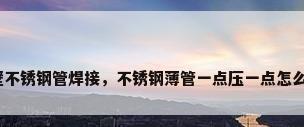 薄壁不锈钢管焊接，不锈钢薄管一点压一点怎么焊？