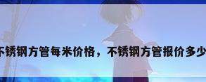 不锈钢方管每米价格，不锈钢方管报价多少？