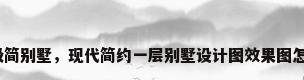 现代极简别墅，现代简约一层别墅设计图效果图怎么样？