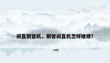 调直钢管机，钢管调直机怎样维修？