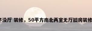老房子没厅 装修，50平方南北两室无厅旧房装修翻新？