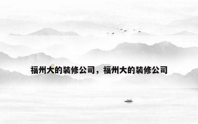 福州大的装修公司，福州大的装修公司
