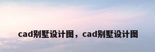 cad别墅设计图，cad别墅设计图