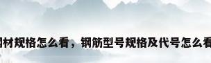 钢材规格怎么看，钢筋型号规格及代号怎么看？